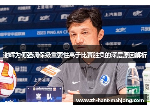 谢晖为何强调保级重要性高于比赛胜负的深层原因解析