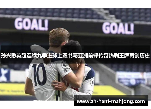 孙兴慜英超连续九季进球上双书写亚洲前锋传奇热刺王牌再创历史