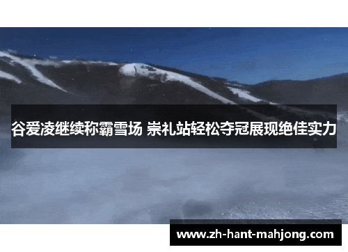 谷爱凌继续称霸雪场 崇礼站轻松夺冠展现绝佳实力