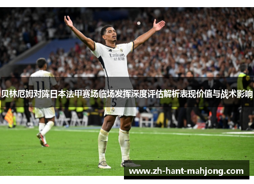 贝林厄姆对阵日本法甲赛场临场发挥深度评估解析表现价值与战术影响